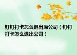 釘釘打卡怎么退出原公司（釘釘打卡怎么退出公司）