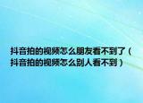 抖音拍的視頻怎么朋友看不到了（抖音拍的視頻怎么別人看不到）