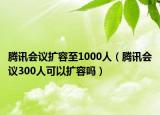 騰訊會(huì)議擴(kuò)容至1000人（騰訊會(huì)議300人可以擴(kuò)容嗎）