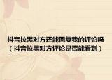 抖音拉黑對(duì)方還能回復(fù)我的評(píng)論嗎（抖音拉黑對(duì)方評(píng)論是否能看到）