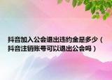 抖音加入公會(huì)退出違約金是多少（抖音注銷賬號(hào)可以退出公會(huì)嗎）