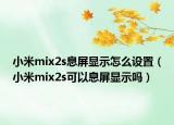 小米mix2s息屏顯示怎么設(shè)置（小米mix2s可以息屏顯示嗎）