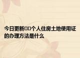 今日更新??個人住房土地使用證的辦理方法是什么