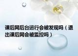 課后網(wǎng)后臺運行會被發(fā)現(xiàn)嗎（退出課后網(wǎng)會被監(jiān)控嗎）