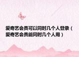 愛奇藝會(huì)員可以同時(shí)幾個(gè)人登錄（愛奇藝會(huì)員能同時(shí)幾個(gè)人用）
