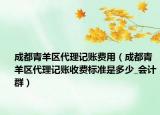 成都青羊區(qū)代理記賬費(fèi)用（成都青羊區(qū)代理記賬收費(fèi)標(biāo)準(zhǔn)是多少_會(huì)計(jì)群）