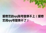 愛奇藝的qq賬號登錄不上（愛奇藝用qq號登錄不了）