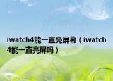 iwatch4能一直亮屏幕（iwatch4能一直亮屏嗎）