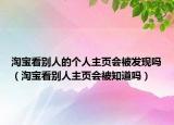 淘寶看別人的個人主頁會被發(fā)現(xiàn)嗎（淘寶看別人主頁會被知道嗎）