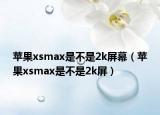 蘋果xsmax是不是2k屏幕（蘋果xsmax是不是2k屏）