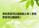 京東京豆可以送給別人嗎（京東京豆可以贈(zèng)送嗎）
