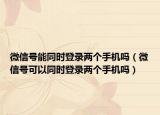 微信號(hào)能同時(shí)登錄兩個(gè)手機(jī)嗎（微信號(hào)可以同時(shí)登錄兩個(gè)手機(jī)嗎）