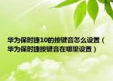 華為保時捷10的按鍵音怎么設(shè)置（華為保時捷按鍵音在哪里設(shè)置）