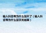 輸入抖音號(hào)為什么加不了（輸入抖音號(hào)為什么顯示無(wú)結(jié)果）