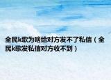 全民k歌為啥給對(duì)方發(fā)不了私信（全民k歌發(fā)私信對(duì)方收不到）
