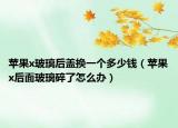 蘋(píng)果x玻璃后蓋換一個(gè)多少錢(qián)（蘋(píng)果x后面玻璃碎了怎么辦）