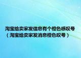 淘寶給賣家發(fā)信息有個(gè)橙色感嘆號(hào)（淘寶給賣家發(fā)消息橙色嘆號(hào)）