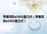 蘋果耳機(jī)a1602是幾代（蘋果耳機(jī)a1602是幾代）