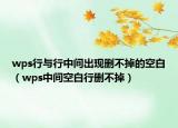 wps行與行中間出現(xiàn)刪不掉的空白（wps中間空白行刪不掉）