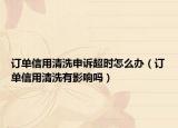 訂單信用清洗申訴超時(shí)怎么辦（訂單信用清洗有影響嗎）