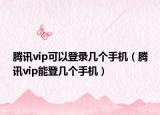 騰訊vip可以登錄幾個手機(jī)（騰訊vip能登幾個手機(jī)）