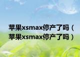 蘋果xsmax停產(chǎn)了嗎（蘋果xsmax停產(chǎn)了嗎）