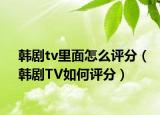 韓劇tv里面怎么評分（韓劇TV如何評分）
