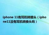 iphone 11有耳機(jī)轉(zhuǎn)接頭（iphone11沒有耳機(jī)轉(zhuǎn)換頭嗎）