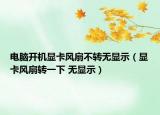 電腦開機(jī)顯卡風(fēng)扇不轉(zhuǎn)無顯示（顯卡風(fēng)扇轉(zhuǎn)一下 無顯示）