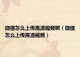 微信怎么上傳高清視頻?。ㄎ⑿旁趺瓷蟼鞲咔逡曨l）