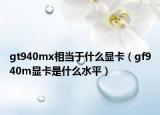 gt940mx相當(dāng)于什么顯卡（gf940m顯卡是什么水平）
