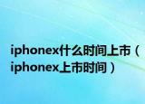 iphonex什么時(shí)間上市（iphonex上市時(shí)間）