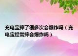 充電寶摔了很多次會爆炸嗎（充電寶經常摔會爆炸嗎）