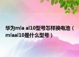 華為mla al10型號怎樣換電池（mlaal10是什么型號）