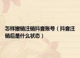 怎樣撤銷注銷抖音賬號（抖音注銷后是什么狀態(tài)）