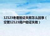 12123老是驗(yàn)證失敗怎么回事（交管12123用戶驗(yàn)證失?。? /></span></a>
                        <h2><a href=