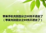 蘋果手機(jī)充到百分之80充不進(jìn)去了（蘋果充到百分之80充不進(jìn)去了）