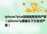 iphone7plus微信視頻發(fā)熱嚴(yán)重（iphone7p攝像頭下方發(fā)燙嚴(yán)重）