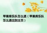 蘋果庫樂隊(duì)怎么退（蘋果庫樂隊(duì)怎么退出到主頁）