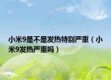 小米9是不是發(fā)熱特別嚴重（小米9發(fā)熱嚴重嗎）
