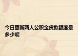 今日更新兩人公積金貸款額度是多少呢
