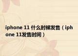 iphone 11 什么時(shí)候發(fā)售（iphone 11發(fā)售時(shí)間）