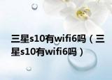 三星s10有wifi6嗎（三星s10有wifi6嗎）