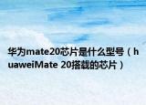 華為mate20芯片是什么型號（huaweiMate 20搭載的芯片）