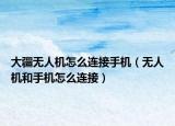 大疆無人機(jī)怎么連接手機(jī)（無人機(jī)和手機(jī)怎么連接）