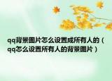 qq背景圖片怎么設(shè)置成所有人的（qq怎么設(shè)置所有人的背景圖片）