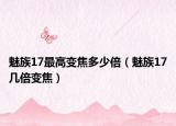 魅族17最高變焦多少倍（魅族17幾倍變焦）
