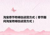 淘寶春節(jié)有哪些運(yùn)營方式（春節(jié)期間淘寶有哪些運(yùn)營方式）