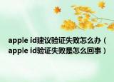 apple id建議驗(yàn)證失敗怎么辦（apple id驗(yàn)證失敗是怎么回事）