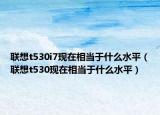 聯(lián)想t530i7現(xiàn)在相當(dāng)于什么水平（聯(lián)想t530現(xiàn)在相當(dāng)于什么水平）